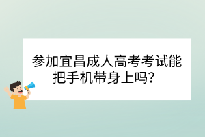 參加宜昌成人高考考試能把手機帶身上嗎？