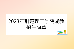 2023年荊楚理工學院成教招生簡章