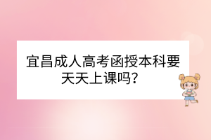 宜昌成人高考函授本科要天天上課嗎？