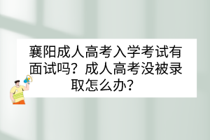 襄陽成人高考入學(xué)考試有面試嗎？成人高考沒被錄取怎么辦？