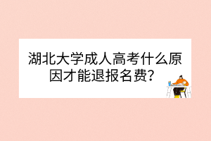 湖北大學(xué)成人高考什么原因才能退報(bào)名費(fèi)？