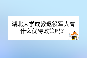 湖北大學(xué)成教退役軍人有什么優(yōu)待政策嗎？