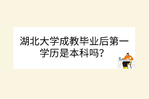 湖北大學(xué)成教畢業(yè)后第一學(xué)歷是本科嗎？