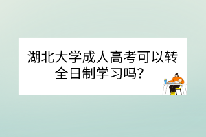 湖北大學(xué)成人高考可以轉(zhuǎn)全日制學(xué)習(xí)嗎？