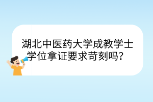 湖北中醫(yī)藥大學(xué)成教學(xué)士學(xué)位拿證要求苛刻嗎？