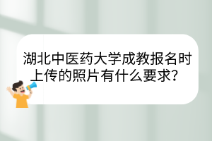 湖北中醫(yī)藥大學(xué)成教報名時上傳的照片有什么要求？