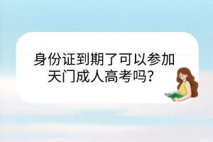 身份證到期了可以參加天門成人高考嗎？