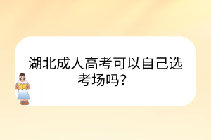 湖北成人高考可以自己選考場(chǎng)嗎？