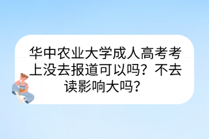 華中農業(yè)大學成人高考考上沒去報道可以嗎？不去讀影響大嗎？