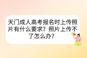 天門成人高考報名時上傳照片有什么要求？照片上傳不了怎么辦？