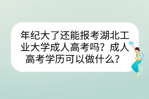 年紀(jì)大了還能報考湖北工業(yè)大學(xué)成人高考嗎？成人高考學(xué)歷可以做什么？