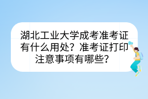 湖北工業(yè)大學成考準考證有什么用處？準考證打印注意事項有哪些？