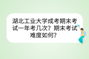 湖北工業(yè)大學(xué)成考期末考試一年考幾次？期末考試難度如何？