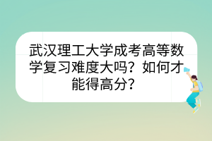 武漢理工大學(xué)成考高等數(shù)學(xué)復(fù)習(xí)難度大嗎？如何才能得高分？