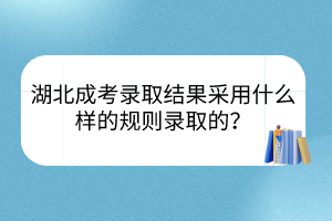 湖北成考錄取結(jié)果采用什么樣的規(guī)則錄取的？