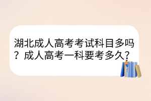 湖北成人高考考試科目多嗎？成人高考一科要考多久？