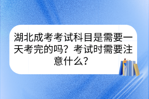 湖北成考考試科目是需要一天考完的嗎？考試時需要注意什么？