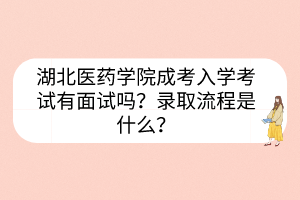 湖北醫(yī)藥學(xué)院成考入學(xué)考試有面試嗎？錄取流程是什么？