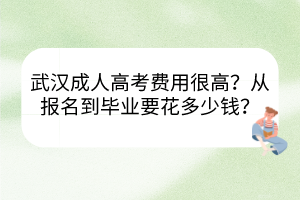 武漢成人高考費(fèi)用很高嗎？從報(bào)名到畢業(yè)要花多少錢？