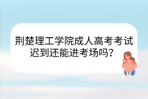 荊楚理工學(xué)院成人高考考試遲到還能進(jìn)考場嗎？
