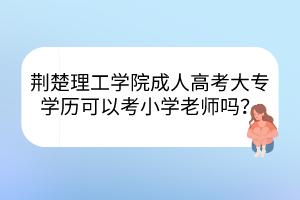 荊楚理工學院成人高考大專學歷可以考小學老師嗎？