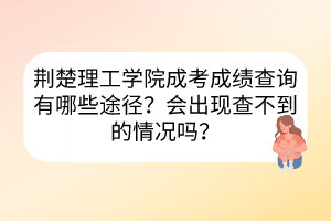 荊楚理工學(xué)院成考成績(jī)查詢有哪些途徑？會(huì)出現(xiàn)查不到的情況嗎？