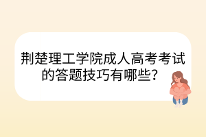 荊楚理工學院成人高考考試的答題技巧有哪些？