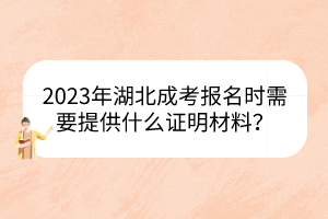 2023年湖北成考報(bào)名時(shí)需要提供什么證明材料？