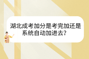 湖北成考加分是考完加還是系統(tǒng)自動加進去？