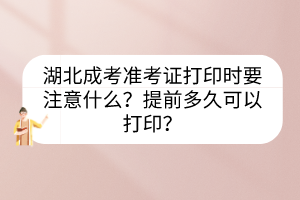 湖北成考準(zhǔn)考證打印時(shí)要注意什么？提前多久可以打??？