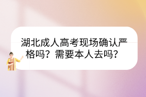 湖北成人高考現(xiàn)場確認(rèn)嚴(yán)格嗎？需要本人去嗎？
