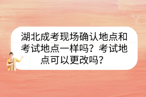 湖北成考現(xiàn)場確認地點和考試地點一樣嗎？考試地點可以更改嗎？