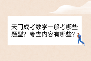 天門(mén)成考數(shù)學(xué)一般考哪些題型？考查內(nèi)容有哪些？
