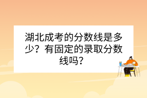 湖北成考的分?jǐn)?shù)線是多少？有固定的錄取分?jǐn)?shù)線嗎？