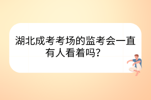 湖北成考考場的監(jiān)考會一直有人看著嗎？