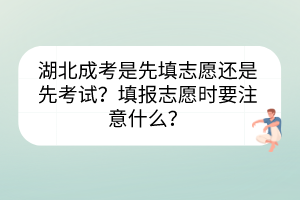 湖北成考是先填志愿還是先考試？填報(bào)志愿時(shí)要注意什么？