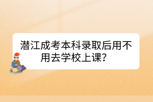 潛江成考本科錄取后用不用去學(xué)校上課？