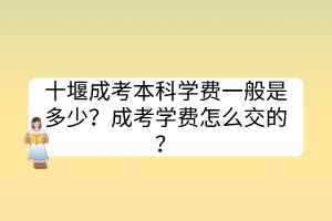 十堰成考本科學費一般是多少？成考學費怎么交的？