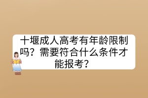 十堰成人高考有年齡限制嗎？需要符合什么條件才能報考？