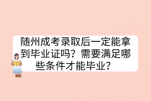 隨州成考錄取后一定能拿到畢業(yè)證嗎？需要滿(mǎn)足哪些條件才能畢業(yè)？