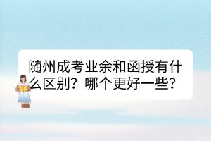 隨州成考業(yè)余和函授有什么區(qū)別？哪個(gè)更好一些？