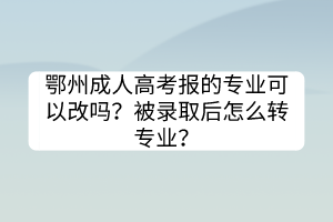 鄂州成人高考報的專業(yè)可以改嗎？被錄取后怎么轉(zhuǎn)專業(yè)？