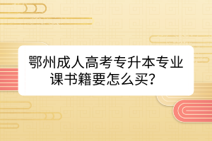 鄂州成人高考專升本專業(yè)課書籍要怎么買？