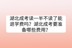 湖北成考讀一半不讀了能退學(xué)費(fèi)嗎？湖北成考要準(zhǔn)備哪些費(fèi)用？