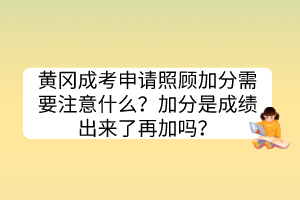 黃岡成考申請照顧加分需要注意什么？加分是成績出來了再加嗎？