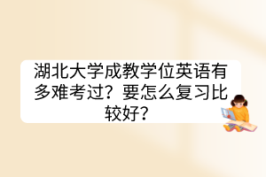 湖北大學(xué)成教學(xué)位英語(yǔ)有多難考過(guò)？要怎么復(fù)習(xí)比較好？