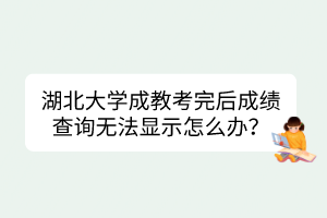 湖北大學(xué)成教考完后成績(jī)查詢無(wú)法顯示怎么辦？