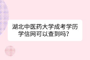 湖北中醫(yī)藥大學成考學歷學信網(wǎng)可以查到嗎？