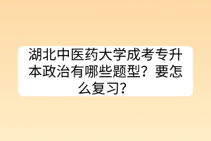 湖北中醫(yī)藥大學成考專升本政治有哪些題型？要怎么復習？