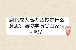 湖北成人高考函授是什么意思？函授學歷受國家認可嗎？